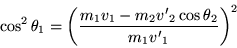\begin{displaymath}
\cos^2 \theta_1 = \left( \frac{m_1v_1 -
m_2{v'}_2 \cos\theta_2}{m_1{v'}_1} \right)^2
\end{displaymath}