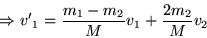 \begin{displaymath}
\Rightarrow {v'}_1 = \frac{m_1 - m_2}{M}v_1 + \frac{2m_2}{M}v_2
\end{displaymath}