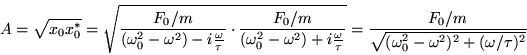 \begin{displaymath}
A = \sqrt{x_0 x_0^*}
= \sqrt{
\frac{F_0/m}{(\omega_0^2-\...
...\frac{F_0/m}{\sqrt{(\omega_0^2-\omega^2)^2 + (\omega/\tau)^2}}
\end{displaymath}
