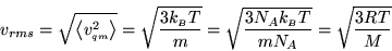 \begin{displaymath}
v_{rms} = \sqrt{\ensuremath{\left\langle v^2_{\scriptscript...
...riptstyle B}}\xspace T}\xspace }{mN_A}} = \sqrt{\frac{3RT}{M}}
\end{displaymath}