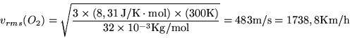 \begin{displaymath}
v_{rms}(O_2) = \sqrt{ \frac
{3\times (8,31\,\textrm{J/K}\c...
...3}\textrm{Kg/mol}}}
= 483 \textrm{m/s} = 1738,8 \textrm{Km/h}
\end{displaymath}