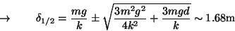 \begin{displaymath}
\rightarrow \quad\quad \delta_{1/2} =
\frac{mg}{k} \pm \sqrt{ \frac{3m^2g^2}{4k^2} + \frac{3mgd}{k} }
\sim 1.68\textrm{m}
\end{displaymath}