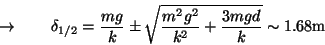 \begin{displaymath}
\rightarrow \quad\quad \delta_{1/2} =
\frac{mg}{k} \pm \sqrt{ \frac{m^2g^2}{k^2} + \frac{3mgd}{k} }
\sim 1.68\textrm{m}
\end{displaymath}