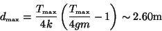\begin{displaymath}
d_\textrm{\tiny max}= \frac{T_\textrm{\tiny max}}{4k}
\lef...
...c{T_\textrm{\tiny max}}{4gm} - 1 \right)
\sim 2.60\textrm{m}
\end{displaymath}