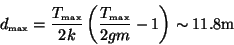 \begin{displaymath}
d_\textrm{\tiny max}= \frac{T_\textrm{\tiny max}}{2k}
\lef...
...c{T_\textrm{\tiny max}}{2gm} - 1 \right)
\sim 11.8\textrm{m}
\end{displaymath}