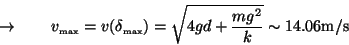 \begin{displaymath}
\rightarrow \quad\quad
v_\textrm{\tiny max}= v(\delta_\tex...
... max}) =
\sqrt{4gd + \frac{mg^2}{k}} \sim 14.06\textrm{m/s}
\end{displaymath}