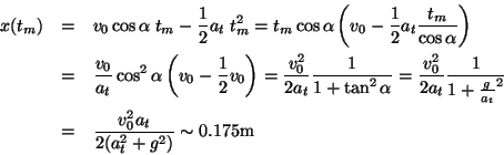 \begin{eqnarray*}
x(t_m) & = & v_0\cos\alpha \;t_m - \frac{1}{2}a_t \;t_m^2
= ...
... \\
& = & \frac{v^2_0a_t}{2(a^2_t+g^2)}
\sim 0.175\textrm{m}
\end{eqnarray*}