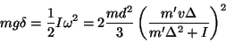 \begin{displaymath}
mg\delta = \frac{1}{2}I\omega^2 =
2\frac{md^2}{3}
\left(\frac{m'v\Delta}{m'\Delta^2+I}\right)^2
\end{displaymath}
