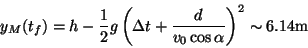 \begin{displaymath}

y_M(t_f) = h - \frac{1}{2}g\left( \Delta t +

\frac{d}{v_0 \cos\alpha} \right)^2 \sim 6.14\textrm{m}

\end{displaymath}