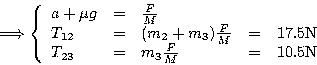 \begin{displaymath}
\Longrightarrow
\left\{ \begin{array}{lclcl}
a + \mu g & ...
... m_3 \frac{F}{M} & = & 10.5\textrm{N}\\
\end{array} \right.
\end{displaymath}