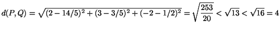 $\displaystyle d(P,Q)=\sqrt{(2-14/5)^2+(3-3/5)^2+(-2-1/2)^2}=\sqrt{\frac{253}{20}}<\sqrt{13}<\sqrt{16}=4
$