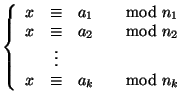 $\displaystyle \left\{\begin{array}{rcll}
x & \cong & a_1 & \quad{\rm mod} n_1 ...
... n_2 \\
& \vdots \\
x & \cong & a_k & \quad{\rm mod} n_k
\end{array}\right.
$